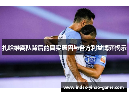 扎哈维离队背后的真实原因与各方利益博弈揭示