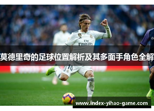 莫德里奇的足球位置解析及其多面手角色全解