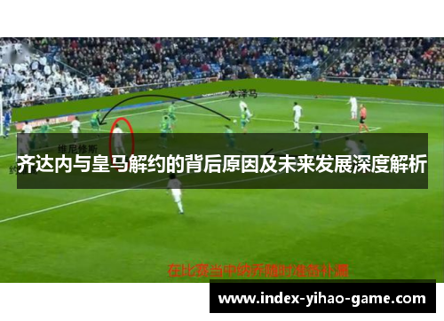 齐达内与皇马解约的背后原因及未来发展深度解析
