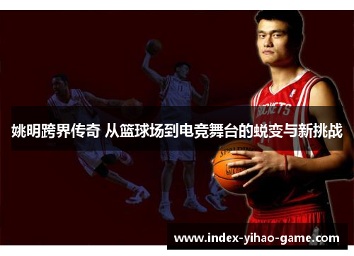 姚明跨界传奇 从篮球场到电竞舞台的蜕变与新挑战