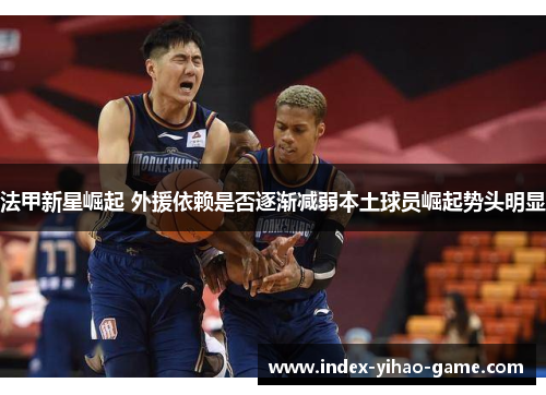 法甲新星崛起 外援依赖是否逐渐减弱本土球员崛起势头明显