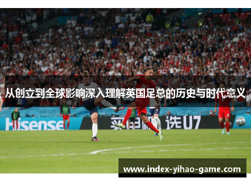 从创立到全球影响深入理解英国足总的历史与时代意义