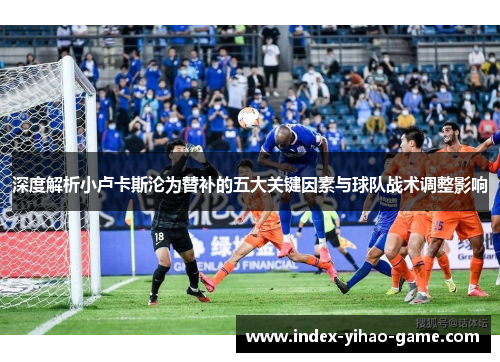 深度解析小卢卡斯沦为替补的五大关键因素与球队战术调整影响