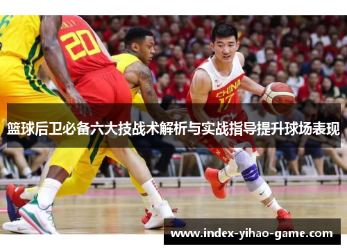 篮球后卫必备六大技战术解析与实战指导提升球场表现