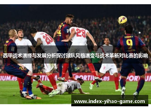 西甲战术演绎与发展分析探讨球队风格演变与战术革新对比赛的影响