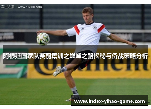 阿根廷国家队赛前集训之巅峰之路揭秘与备战策略分析
