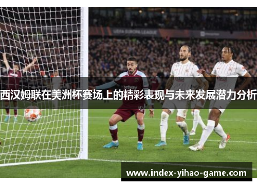 西汉姆联在美洲杯赛场上的精彩表现与未来发展潜力分析