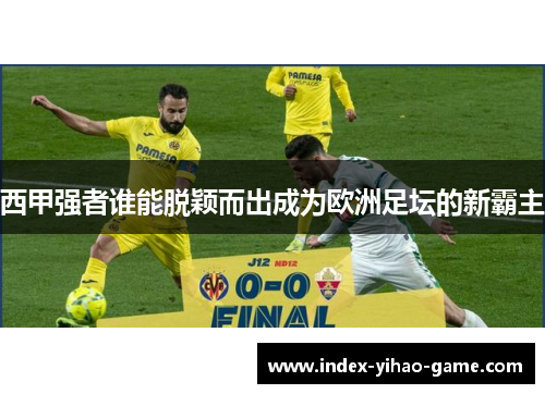西甲强者谁能脱颖而出成为欧洲足坛的新霸主