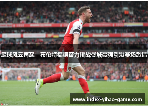 足球风云再起：布伦特福德奋力挑战曼城豪强引爆赛场激情