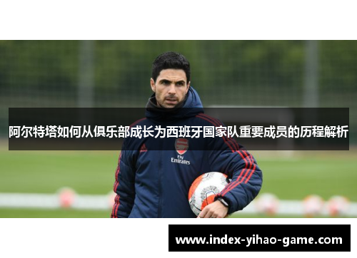 阿尔特塔如何从俱乐部成长为西班牙国家队重要成员的历程解析